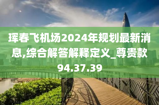 珲春飞机场2024年规划最新消息,综合解答解释定义_尊贵款94.37.39