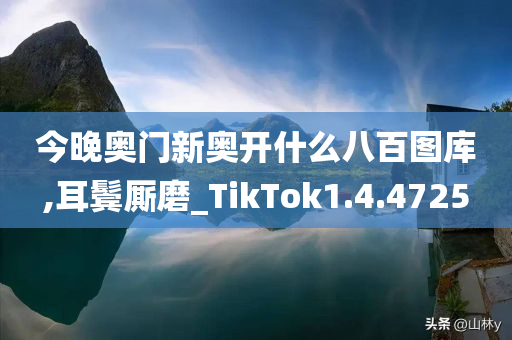 今晚奥门新奥开什么八百图库,耳鬓厮磨_TikTok1.4.4725