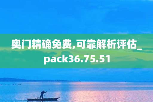 奥门精确免费,可靠解析评估_pack36.75.51