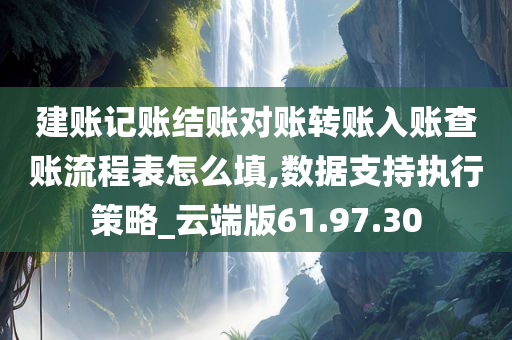 建账记账结账对账转账入账查账流程表怎么填,数据支持执行策略_云端版61.97.30