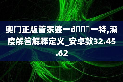 奥门正版管家婆一🐎一特,深度解答解释定义_安卓款32.45.62