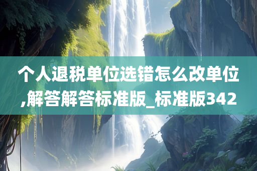 个人退税单位选错怎么改单位,解答解答标准版_标准版342