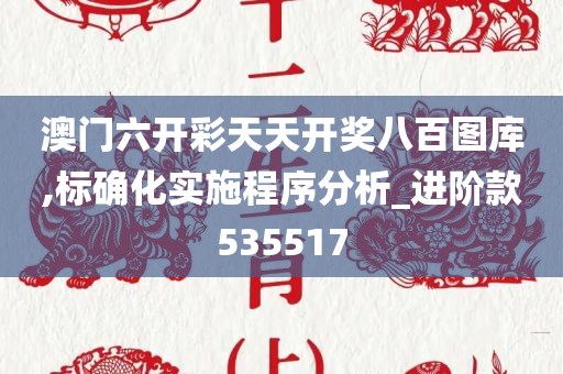 澳门六开彩天天开奖八百图库,标确化实施程序分析_进阶款535517