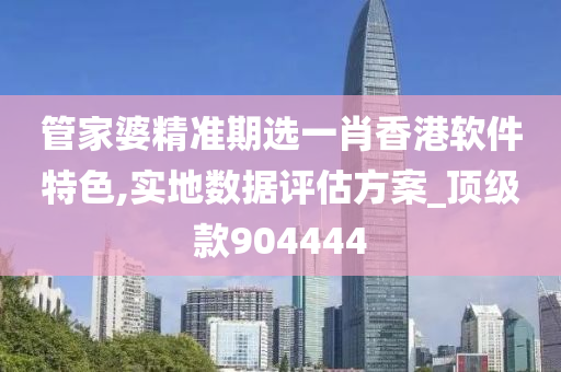 管家婆精准期选一肖香港软件特色,实地数据评估方案_顶级款904444