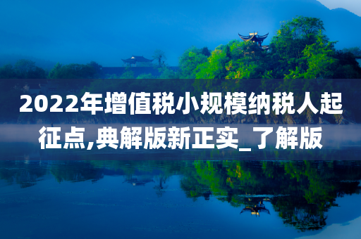 2022年增值税小规模纳税人起征点,典解版新正实_了解版