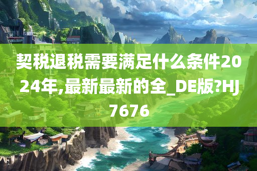 契税退税需要满足什么条件2024年,最新最新的全_DE版?HJ7676