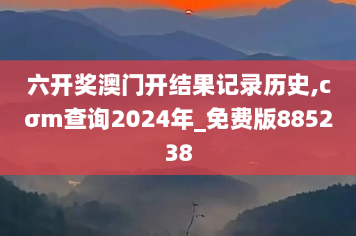 六开奖澳门开结果记录历史,cσm查询2024年_免费版885238