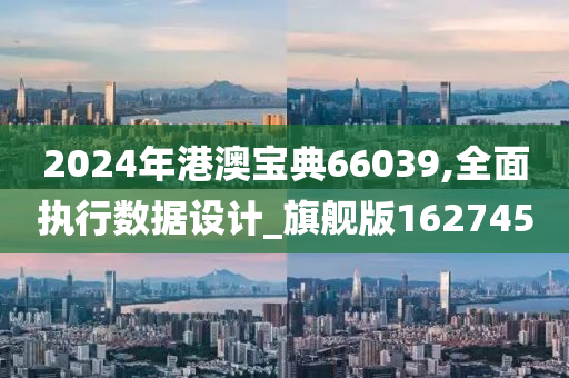 2024年港澳宝典66039,全面执行数据设计_旗舰版162745