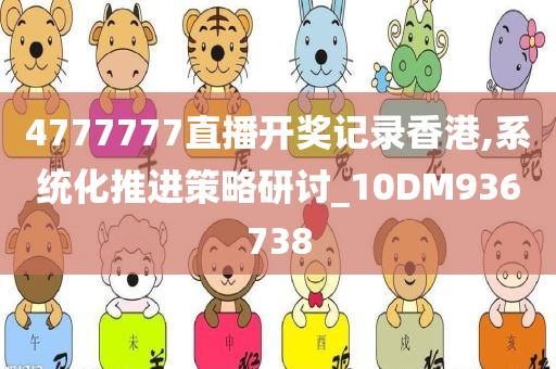 4777777直播开奖记录香港,系统化推进策略研讨_10DM936738