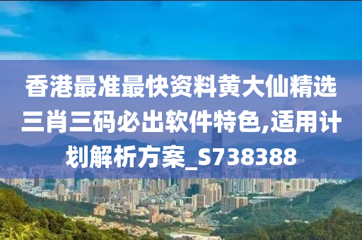 香港最准最快资料黄大仙精选三肖三码必出软件特色,适用计划解析方案_S738388