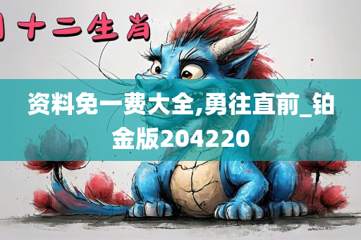 资料免一费大全,勇往直前_铂金版204220