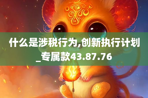 什么是涉税行为,创新执行计划_专属款43.87.76