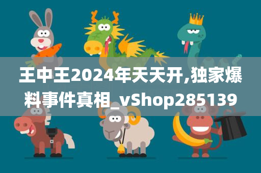 王中王2024年天天开,独家爆料事件真相_vShop285139