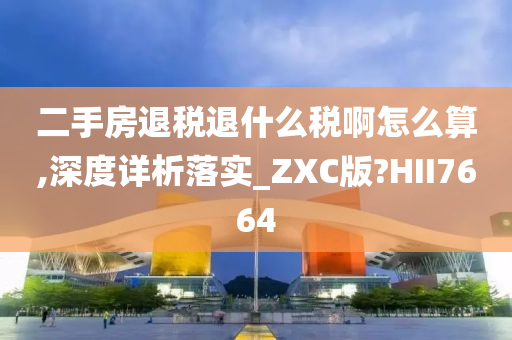 二手房退税退什么税啊怎么算,深度详析落实_ZXC版?HII7664