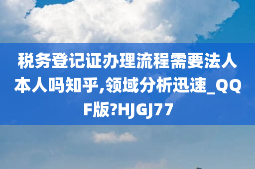 税务登记证办理流程需要法人本人吗知乎,领域分析迅速_QQF版?HJGJ77