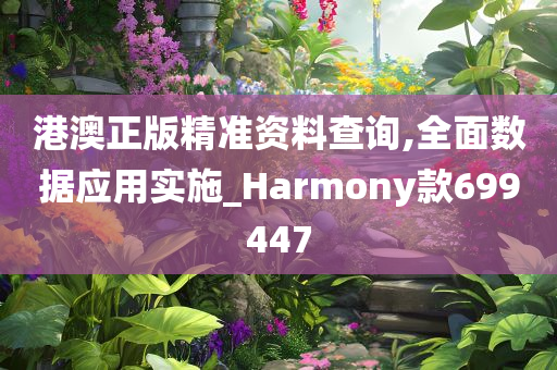 港澳正版精准资料查询,全面数据应用实施_Harmony款699447