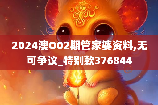 2024澳O02期管家婆资料,无可争议_特别款376844