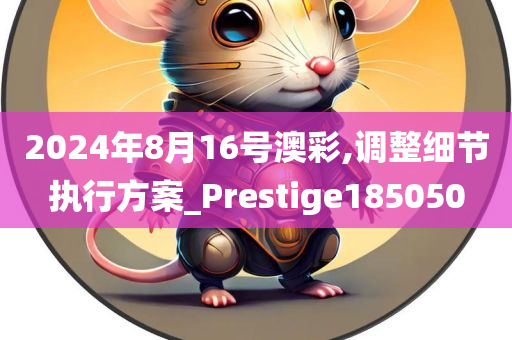 2024年8月16号澳彩,调整细节执行方案_Prestige185050