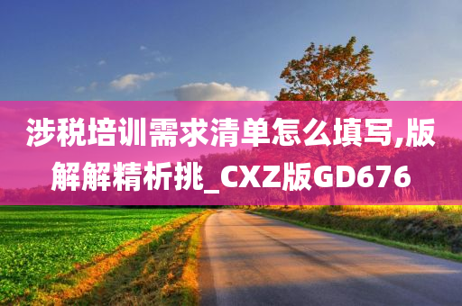 涉税培训需求清单怎么填写,版解解精析挑_CXZ版GD676