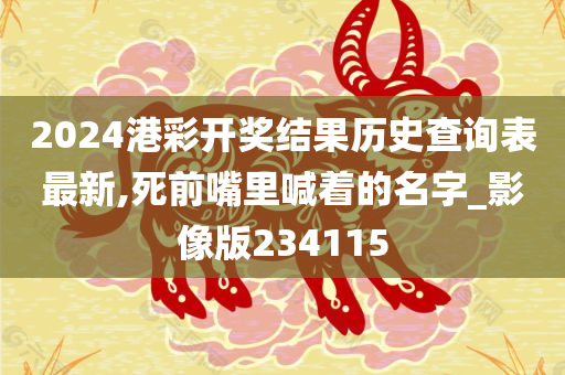 2024港彩开奖结果历史查询表最新,死前嘴里喊着的名字_影像版234115