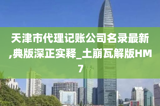 天津市代理记账公司名录最新,典版深正实释_土崩瓦解版HM7