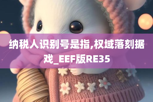 纳税人识别号是指,权域落刻据戏_EEF版RE35