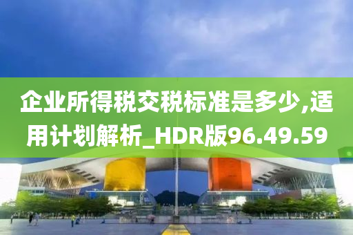 企业所得税交税标准是多少,适用计划解析_HDR版96.49.59