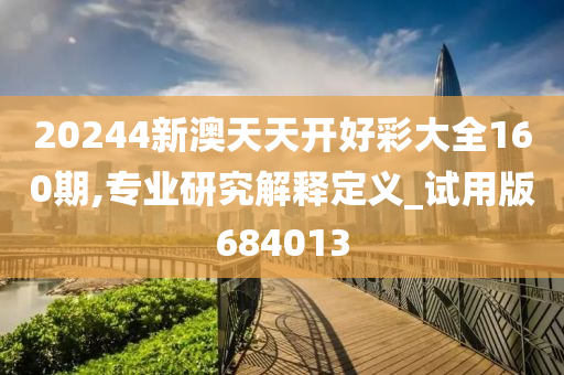 20244新澳天天开好彩大全160期,专业研究解释定义_试用版684013