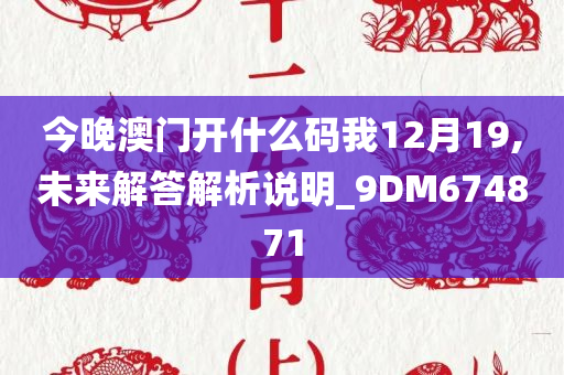 今晚澳门开什么码我12月19,未来解答解析说明_9DM674871