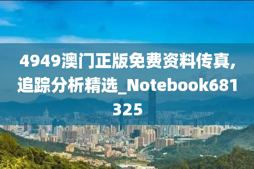 4949澳门正版免费资料传真,追踪分析精选_Notebook681325