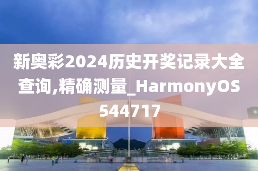 新奥彩2024历史开奖记录大全查询,精确测量_HarmonyOS544717