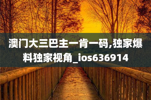 澳门大三巴主一肯一码,独家爆料独家视角_ios636914