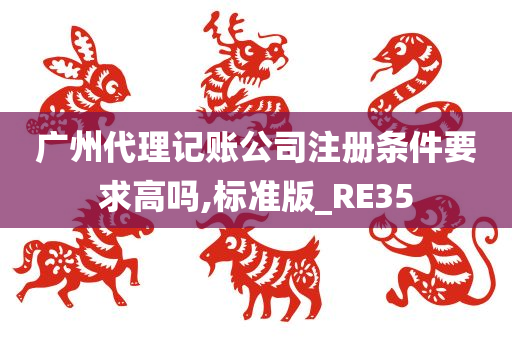 广州代理记账公司注册条件要求高吗,标准版_RE35