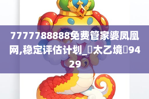 7777788888免费管家婆凤凰网,稳定评估计划_‌太乙境‌9429