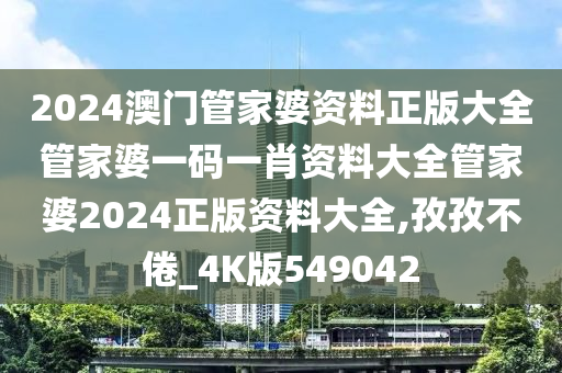 2024澳门管家婆资料正版大全管家婆一码一肖资料大全管家婆2024正版资料大全,孜孜不倦_4K版549042