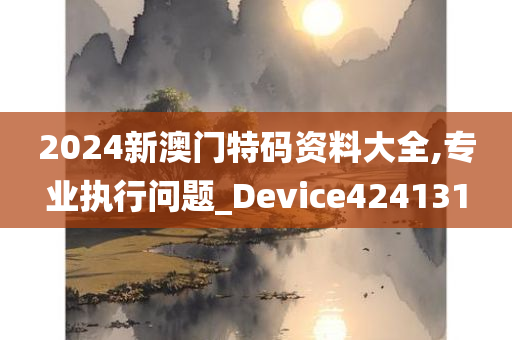 2024新澳门特码资料大全,专业执行问题_Device424131