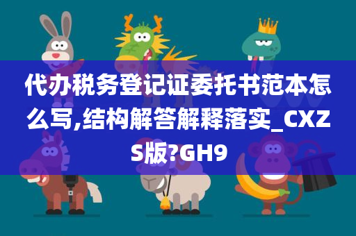 代办税务登记证委托书范本怎么写,结构解答解释落实_CXZS版?GH9