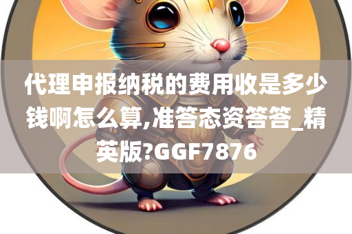 代理申报纳税的费用收是多少钱啊怎么算,准答态资答答_精英版?GGF7876