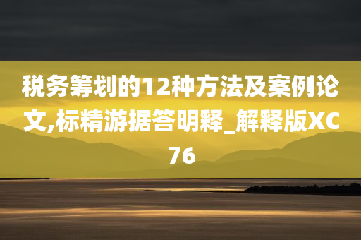 税务筹划的12种方法及案例论文,标精游据答明释_解释版XC76