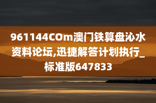 961144COm澳门铁算盘沁水资料论坛,迅捷解答计划执行_标准版647833