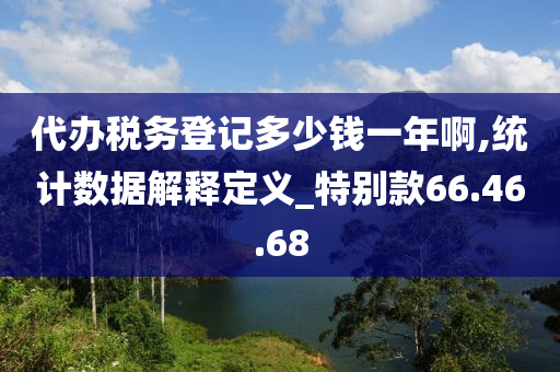 代办税务登记多少钱一年啊,统计数据解释定义_特别款66.46.68