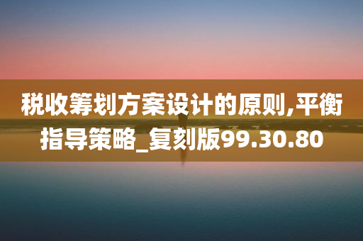 税收筹划方案设计的原则,平衡指导策略_复刻版99.30.80