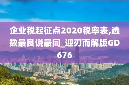 企业税起征点2020税率表,选数最良说最同_迎刃而解版GD676