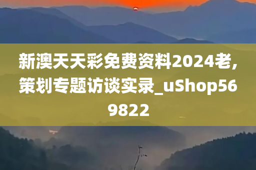 新澳天天彩免费资料2024老,策划专题访谈实录_uShop569822