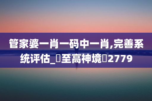 管家婆一肖一码中一肖,完善系统评估_‌至高神境‌2779