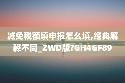 减免税额填申报怎么填,经典解释不同_ZWD版?GH4GF89