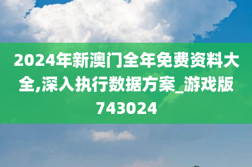 2024年新澳门全年免费资料大全,深入执行数据方案_游戏版743024