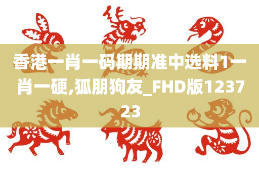 香港一肖一码期期准中选料1一肖一硬,狐朋狗友_FHD版123723