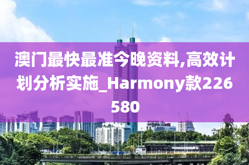 澳门最快最准今晚资料,高效计划分析实施_Harmony款226580