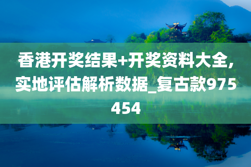 香港开奖结果+开奖资料大全,实地评估解析数据_复古款975454